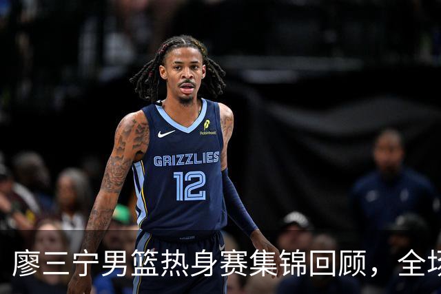 廖三宁男篮热身赛集锦回顾，全场砍下18分3篮板1助攻