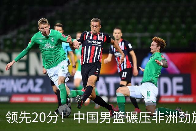领先20分！中国男篮碾压非洲劲旅 贺西宁崔永熙庞铮麟发挥出色