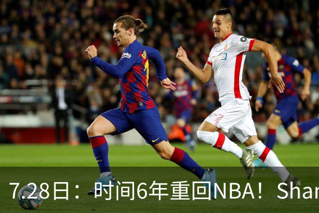 7.28日：时间6年重回NBA！Shams，西甲MVP海佐尼亚1年280万美元加盟骑士