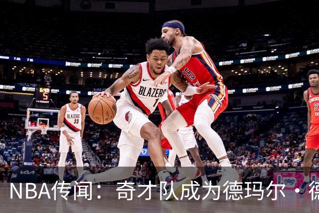 NBA传闻：奇才队成为德玛尔·德罗赞自由球员市场上的最新追求者